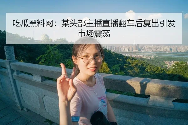 吃瓜黑料网：某头部主播直播翻车后复出引发市场震荡